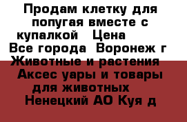 Продам клетку для попугая вместе с купалкой › Цена ­ 250 - Все города, Воронеж г. Животные и растения » Аксесcуары и товары для животных   . Ненецкий АО,Куя д.
